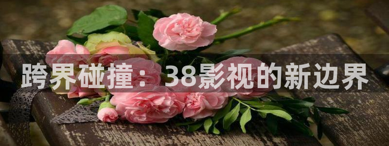 保利国际影城电影：跨界碰撞：38影视的新边界