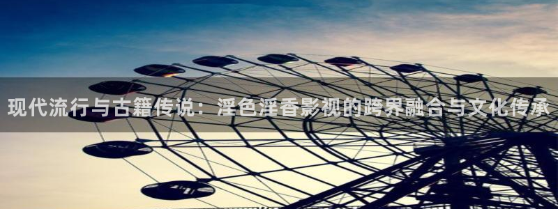 保利万和国际影城：现代流行与古籍传说：淫色淫香影视的跨界融合与文化传承